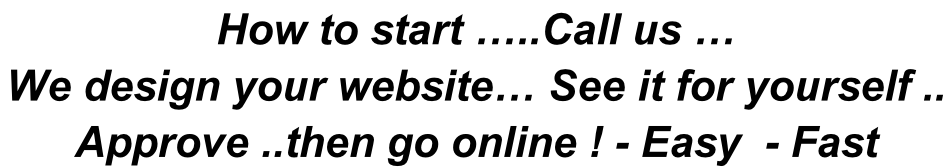 How to start …..Call us … We design your website… See it for yourself ..  Approve ..then go online ! - Easy  - Fast